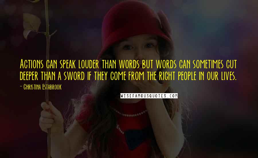 Christina Estabrook Quotes: Actions can speak louder than words but words can sometimes cut deeper than a sword if they come from the right people in our lives.