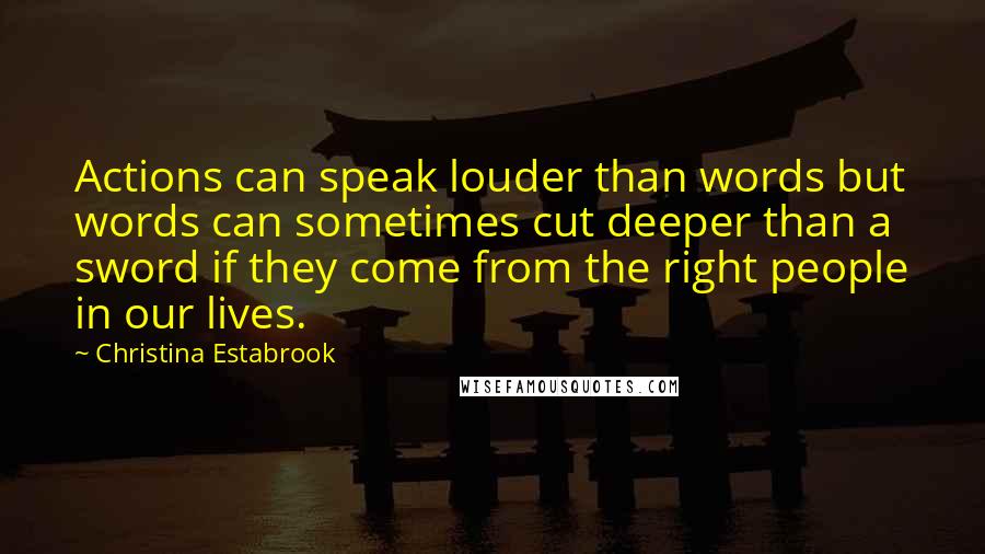 Christina Estabrook Quotes: Actions can speak louder than words but words can sometimes cut deeper than a sword if they come from the right people in our lives.
