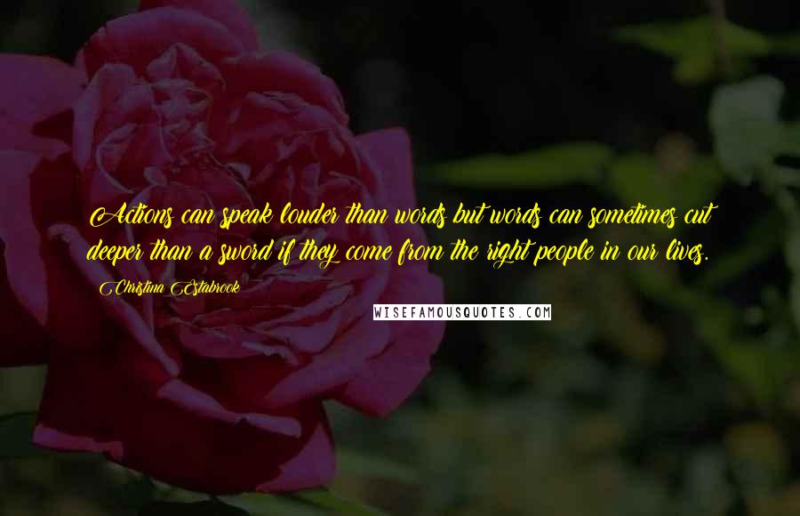 Christina Estabrook Quotes: Actions can speak louder than words but words can sometimes cut deeper than a sword if they come from the right people in our lives.