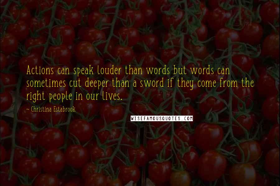 Christina Estabrook Quotes: Actions can speak louder than words but words can sometimes cut deeper than a sword if they come from the right people in our lives.
