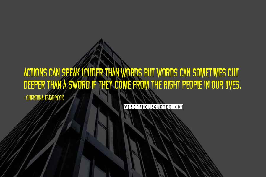 Christina Estabrook Quotes: Actions can speak louder than words but words can sometimes cut deeper than a sword if they come from the right people in our lives.