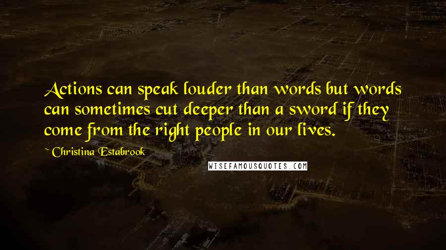Christina Estabrook Quotes: Actions can speak louder than words but words can sometimes cut deeper than a sword if they come from the right people in our lives.