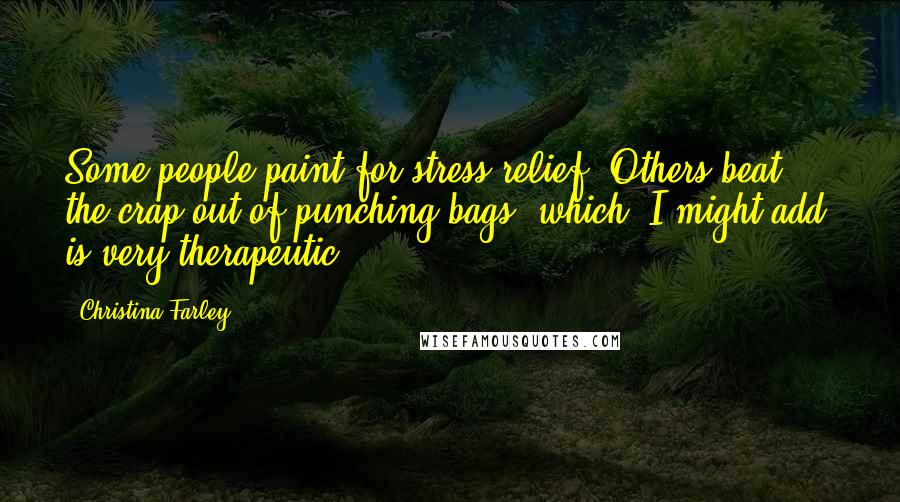 Christina Farley Quotes: Some people paint for stress relief. Others beat the crap out of punching bags (which, I might add, is very therapeutic).