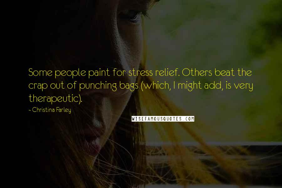 Christina Farley Quotes: Some people paint for stress relief. Others beat the crap out of punching bags (which, I might add, is very therapeutic).