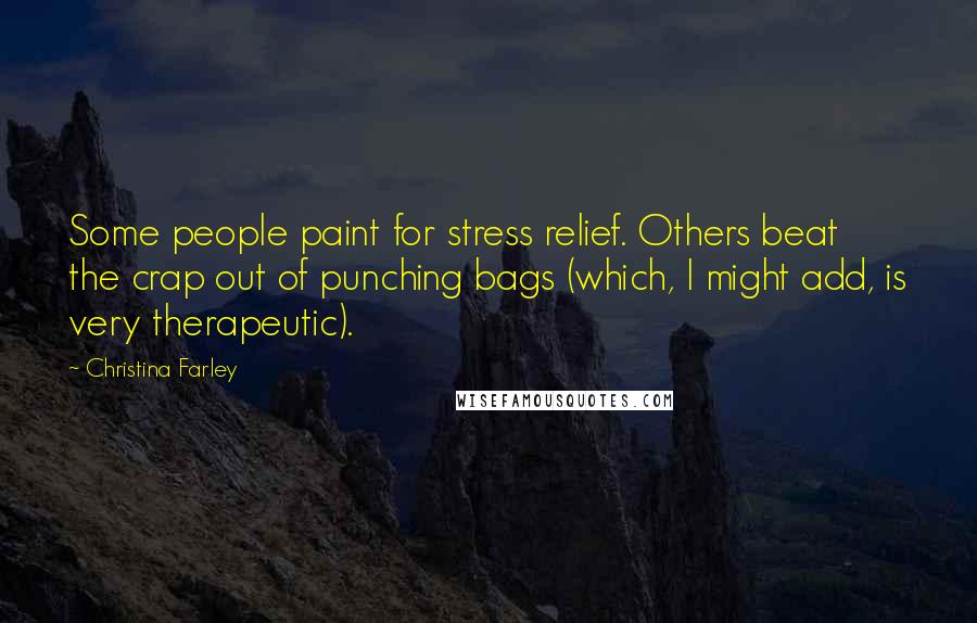 Christina Farley Quotes: Some people paint for stress relief. Others beat the crap out of punching bags (which, I might add, is very therapeutic).