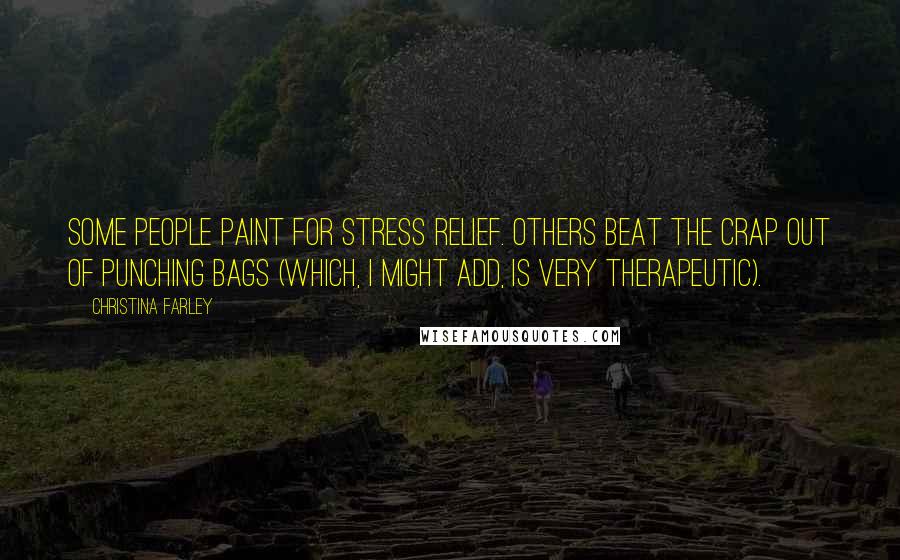 Christina Farley Quotes: Some people paint for stress relief. Others beat the crap out of punching bags (which, I might add, is very therapeutic).