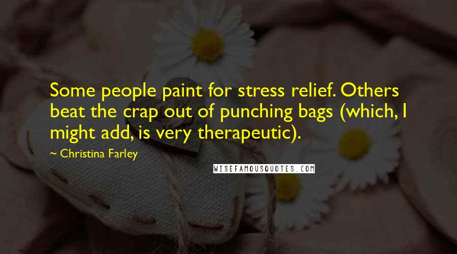 Christina Farley Quotes: Some people paint for stress relief. Others beat the crap out of punching bags (which, I might add, is very therapeutic).