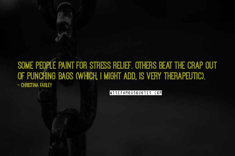 Christina Farley Quotes: Some people paint for stress relief. Others beat the crap out of punching bags (which, I might add, is very therapeutic).