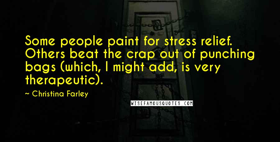 Christina Farley Quotes: Some people paint for stress relief. Others beat the crap out of punching bags (which, I might add, is very therapeutic).