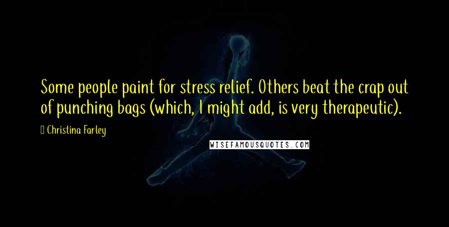 Christina Farley Quotes: Some people paint for stress relief. Others beat the crap out of punching bags (which, I might add, is very therapeutic).