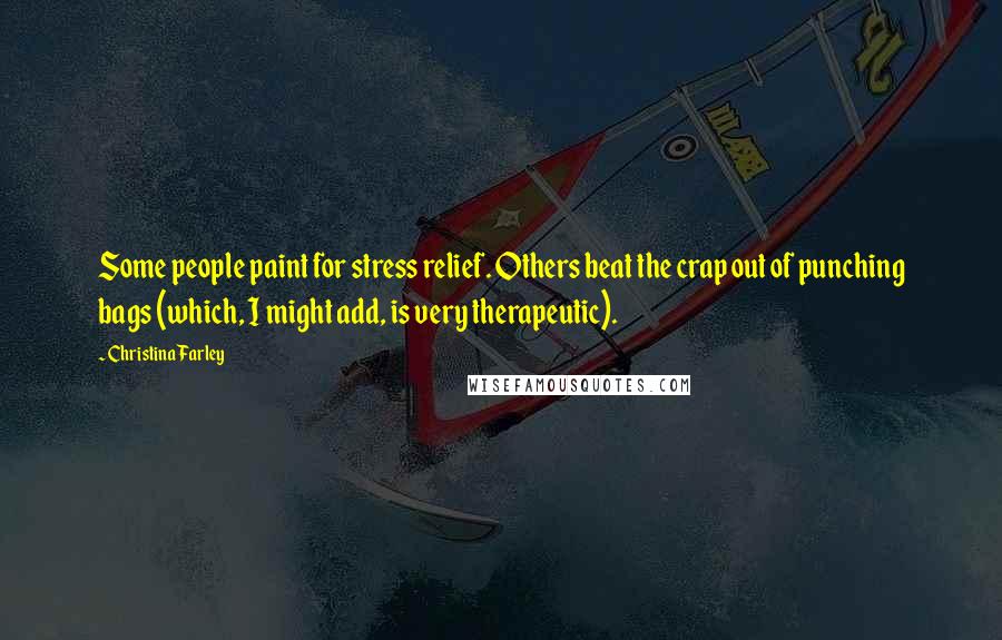 Christina Farley Quotes: Some people paint for stress relief. Others beat the crap out of punching bags (which, I might add, is very therapeutic).