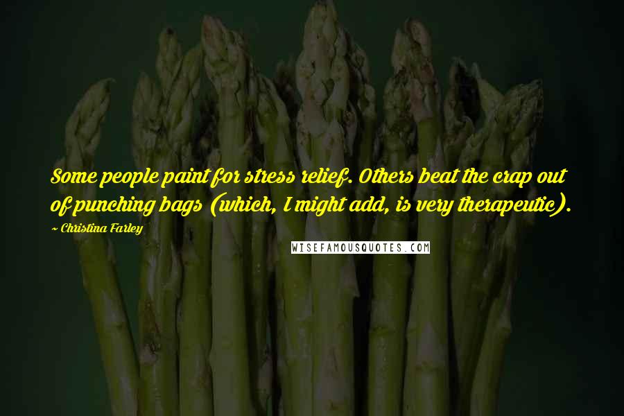 Christina Farley Quotes: Some people paint for stress relief. Others beat the crap out of punching bags (which, I might add, is very therapeutic).