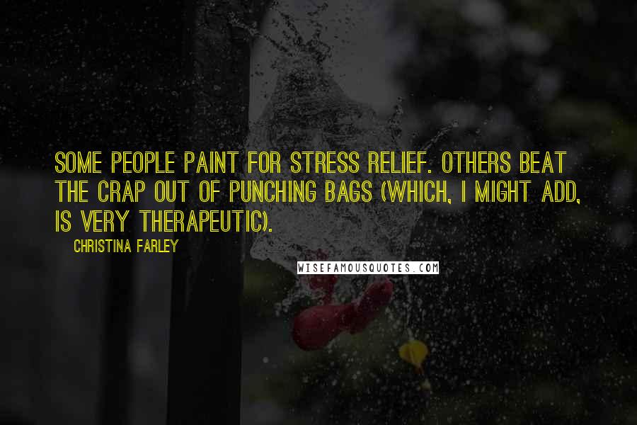 Christina Farley Quotes: Some people paint for stress relief. Others beat the crap out of punching bags (which, I might add, is very therapeutic).