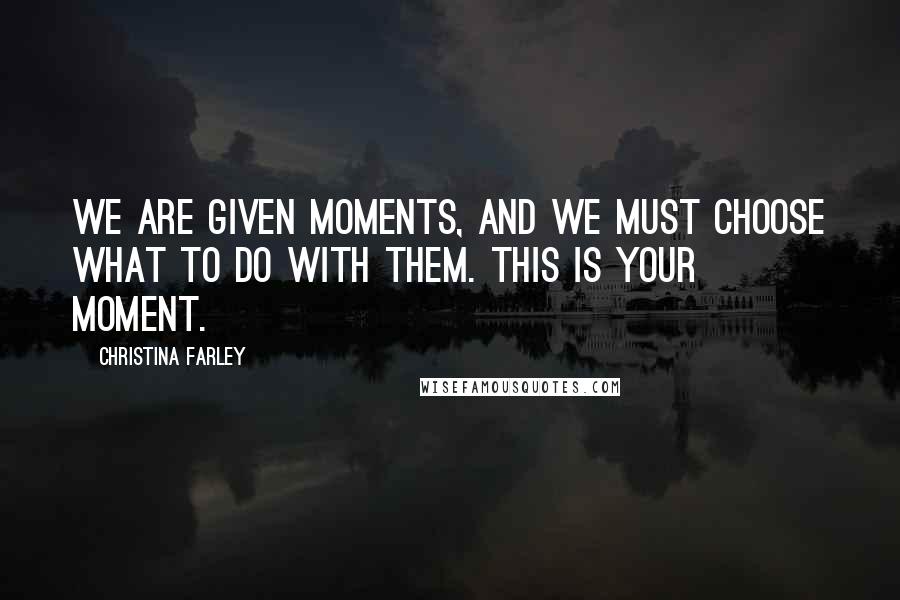 Christina Farley Quotes: We are given moments, and we must choose what to do with them. This is your moment.
