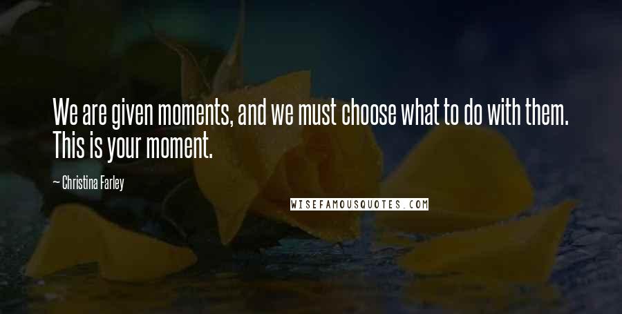 Christina Farley Quotes: We are given moments, and we must choose what to do with them. This is your moment.