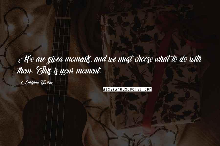 Christina Farley Quotes: We are given moments, and we must choose what to do with them. This is your moment.