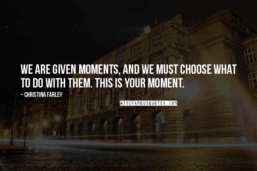 Christina Farley Quotes: We are given moments, and we must choose what to do with them. This is your moment.