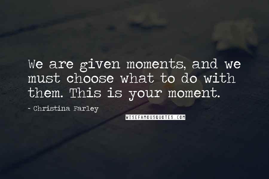 Christina Farley Quotes: We are given moments, and we must choose what to do with them. This is your moment.