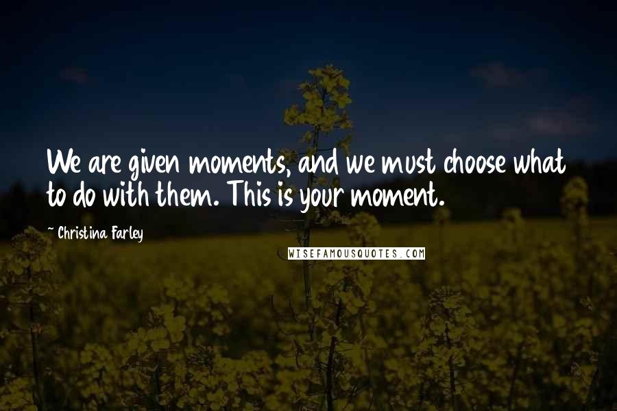 Christina Farley Quotes: We are given moments, and we must choose what to do with them. This is your moment.