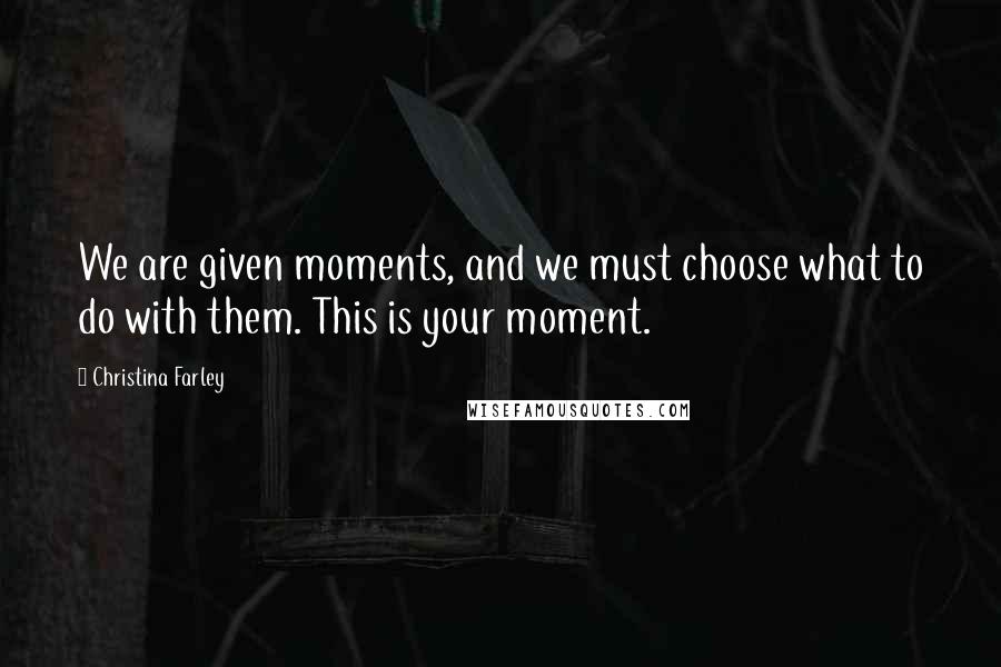 Christina Farley Quotes: We are given moments, and we must choose what to do with them. This is your moment.