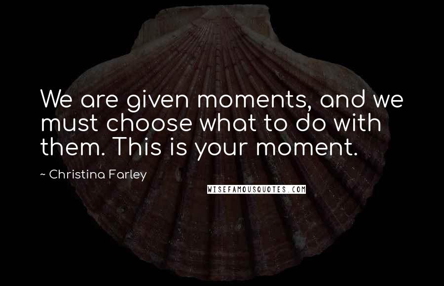 Christina Farley Quotes: We are given moments, and we must choose what to do with them. This is your moment.