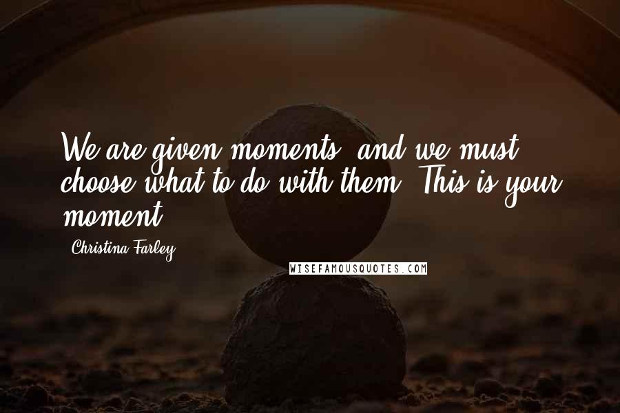 Christina Farley Quotes: We are given moments, and we must choose what to do with them. This is your moment.