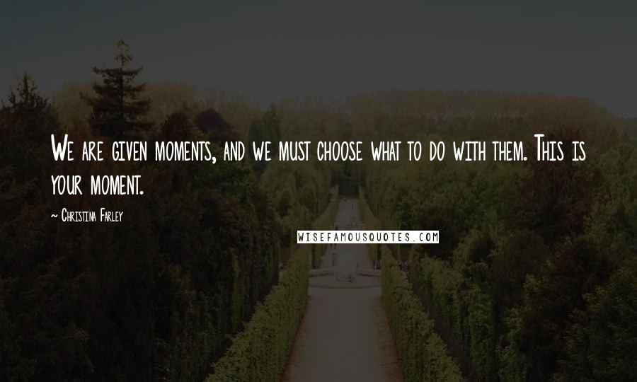 Christina Farley Quotes: We are given moments, and we must choose what to do with them. This is your moment.