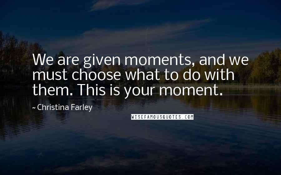 Christina Farley Quotes: We are given moments, and we must choose what to do with them. This is your moment.