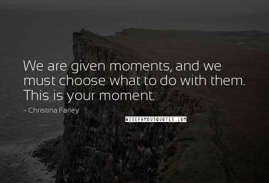 Christina Farley Quotes: We are given moments, and we must choose what to do with them. This is your moment.