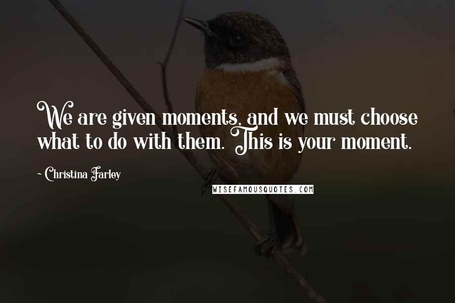 Christina Farley Quotes: We are given moments, and we must choose what to do with them. This is your moment.