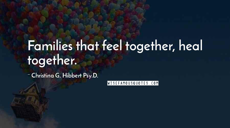 Christina G. Hibbert Psy.D. Quotes: Families that feel together, heal together.