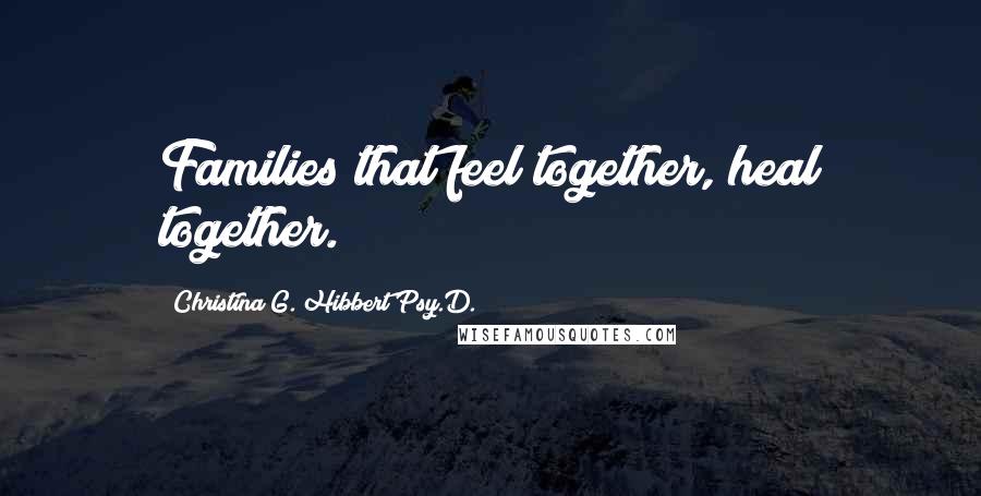 Christina G. Hibbert Psy.D. Quotes: Families that feel together, heal together.