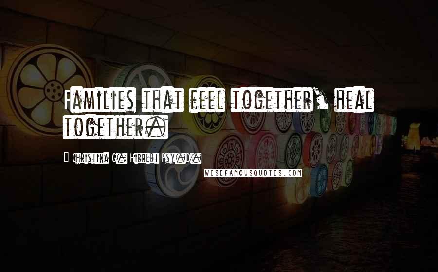 Christina G. Hibbert Psy.D. Quotes: Families that feel together, heal together.