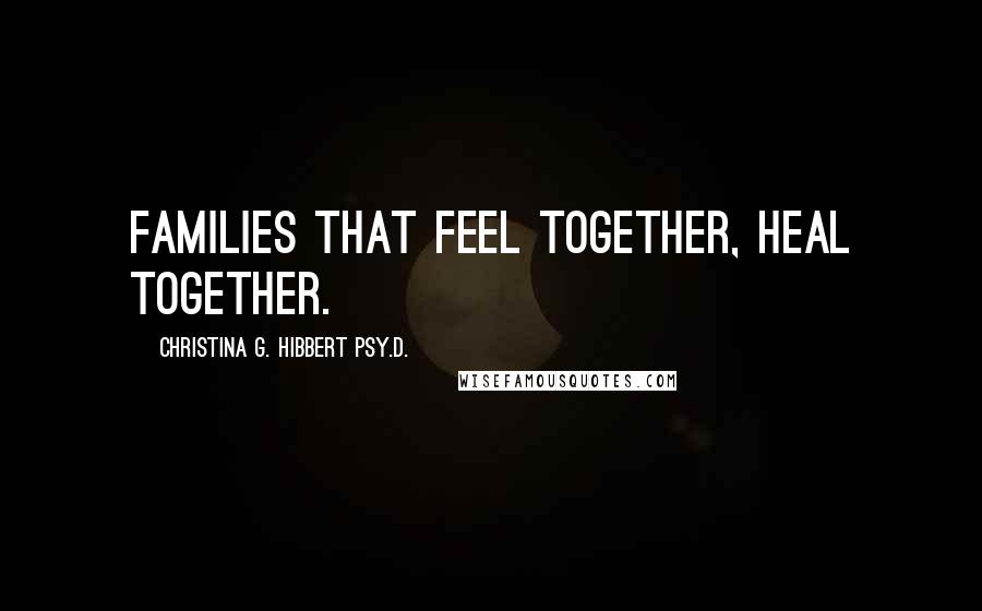 Christina G. Hibbert Psy.D. Quotes: Families that feel together, heal together.