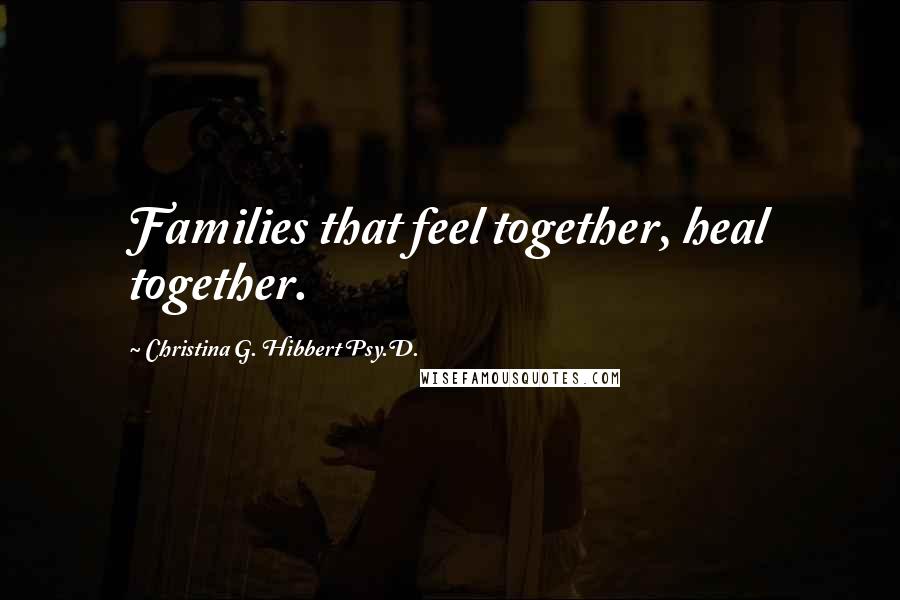 Christina G. Hibbert Psy.D. Quotes: Families that feel together, heal together.