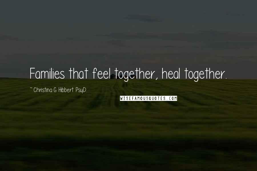 Christina G. Hibbert Psy.D. Quotes: Families that feel together, heal together.