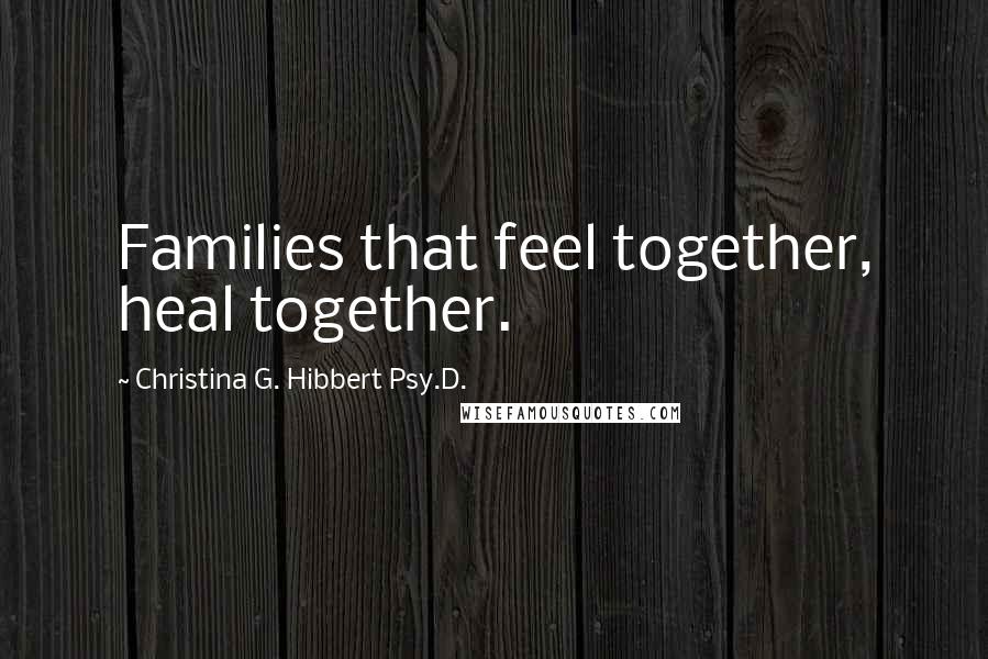 Christina G. Hibbert Psy.D. Quotes: Families that feel together, heal together.