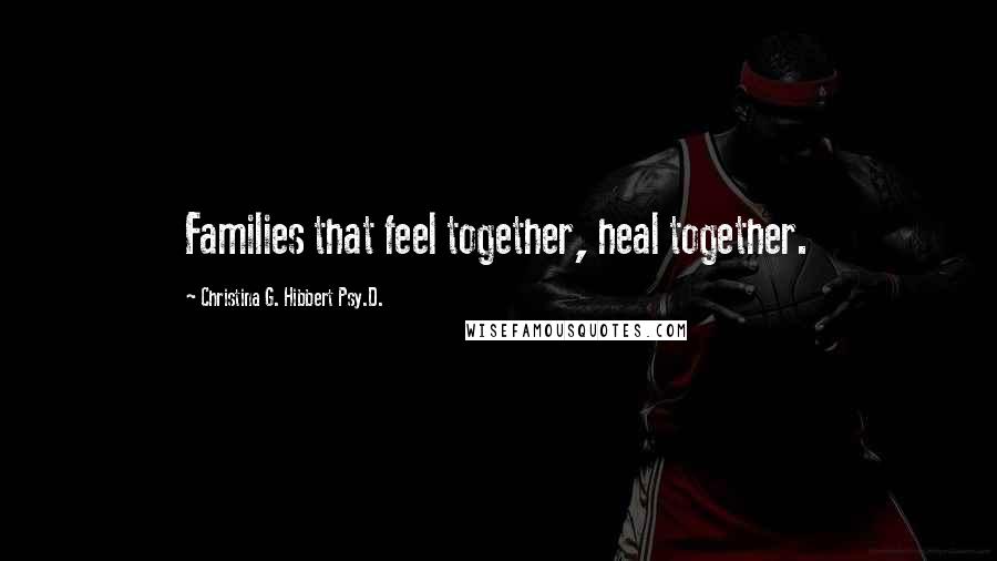 Christina G. Hibbert Psy.D. Quotes: Families that feel together, heal together.