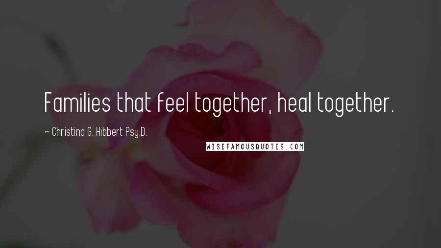 Christina G. Hibbert Psy.D. Quotes: Families that feel together, heal together.