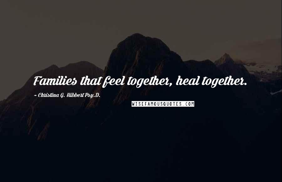 Christina G. Hibbert Psy.D. Quotes: Families that feel together, heal together.