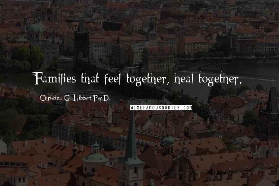 Christina G. Hibbert Psy.D. Quotes: Families that feel together, heal together.