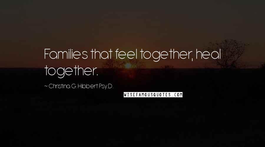 Christina G. Hibbert Psy.D. Quotes: Families that feel together, heal together.