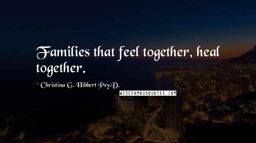 Christina G. Hibbert Psy.D. Quotes: Families that feel together, heal together.