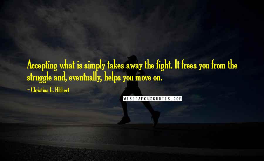 Christina G. Hibbert Quotes: Accepting what is simply takes away the fight. It frees you from the struggle and, eventually, helps you move on.