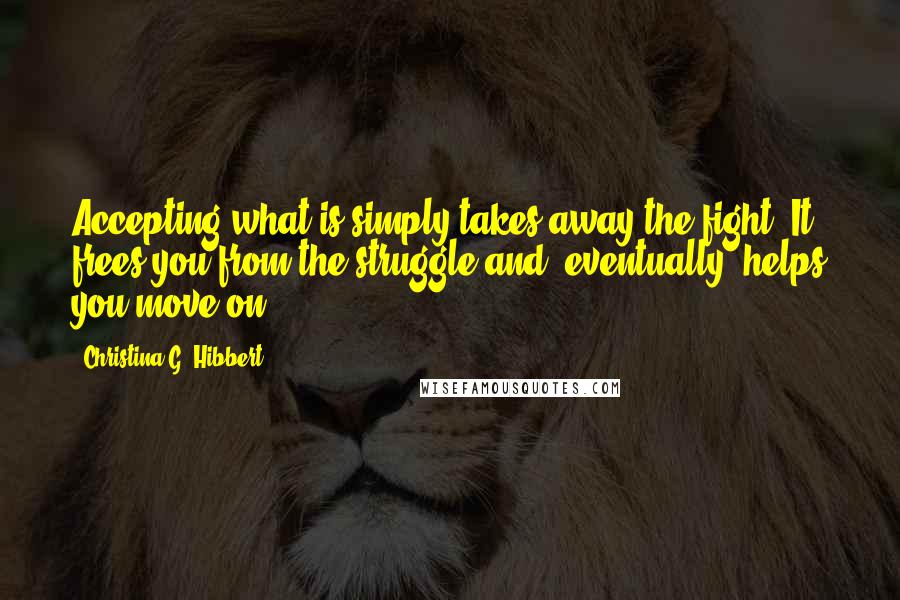 Christina G. Hibbert Quotes: Accepting what is simply takes away the fight. It frees you from the struggle and, eventually, helps you move on.