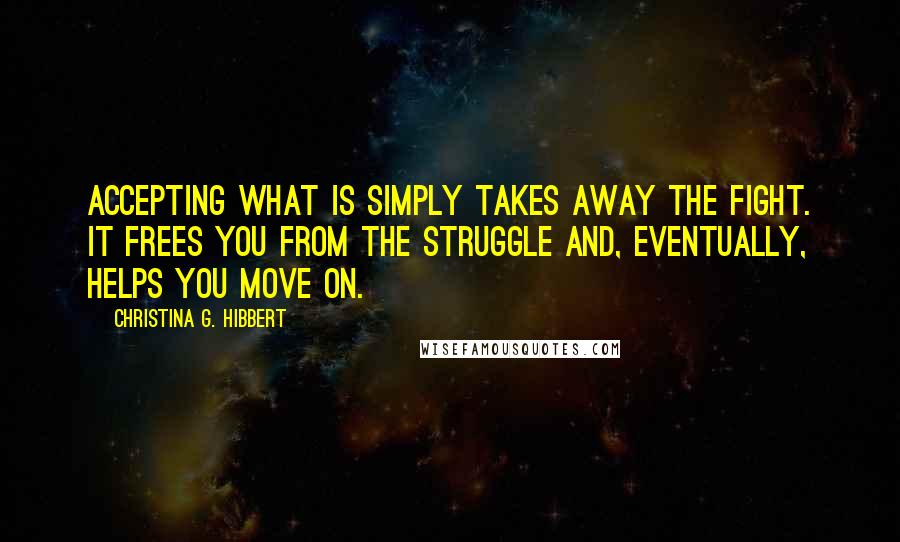 Christina G. Hibbert Quotes: Accepting what is simply takes away the fight. It frees you from the struggle and, eventually, helps you move on.