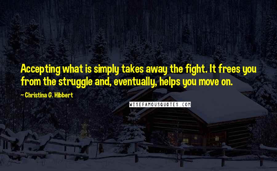 Christina G. Hibbert Quotes: Accepting what is simply takes away the fight. It frees you from the struggle and, eventually, helps you move on.