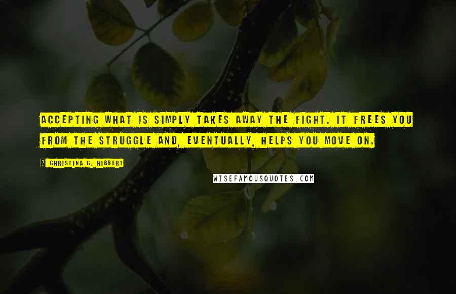 Christina G. Hibbert Quotes: Accepting what is simply takes away the fight. It frees you from the struggle and, eventually, helps you move on.