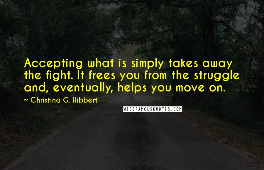 Christina G. Hibbert Quotes: Accepting what is simply takes away the fight. It frees you from the struggle and, eventually, helps you move on.