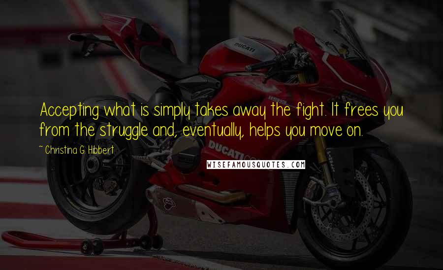Christina G. Hibbert Quotes: Accepting what is simply takes away the fight. It frees you from the struggle and, eventually, helps you move on.